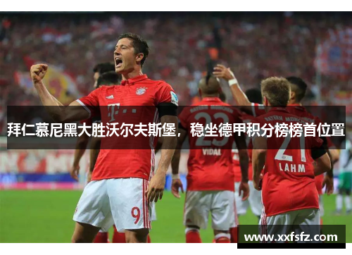 拜仁慕尼黑大胜沃尔夫斯堡，稳坐德甲积分榜榜首位置