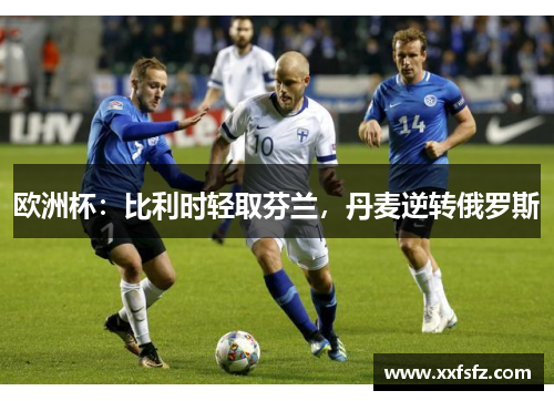 欧洲杯：比利时轻取芬兰，丹麦逆转俄罗斯
