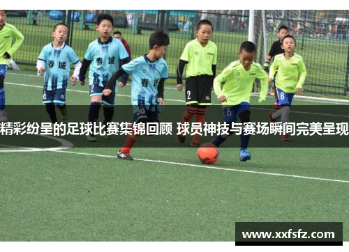 精彩纷呈的足球比赛集锦回顾 球员神技与赛场瞬间完美呈现