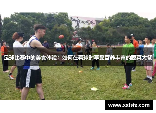 足球比赛中的美食体验：如何在看球时享受营养丰富的蔬菜大餐