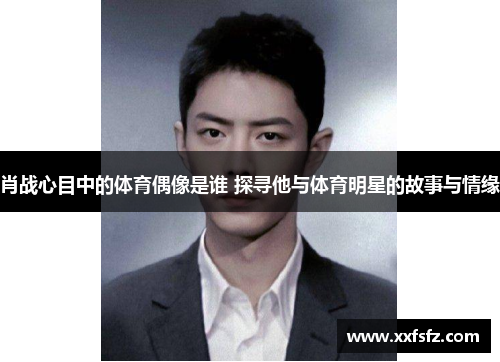 肖战心目中的体育偶像是谁 探寻他与体育明星的故事与情缘