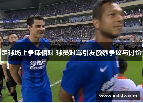 足球场上争锋相对 球员对骂引发激烈争议与讨论