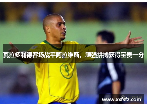 瓦拉多利德客场战平阿拉维斯，顽强拼搏获得宝贵一分