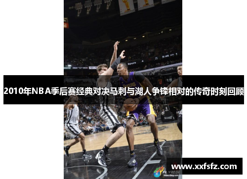2010年NBA季后赛经典对决马刺与湖人争锋相对的传奇时刻回顾