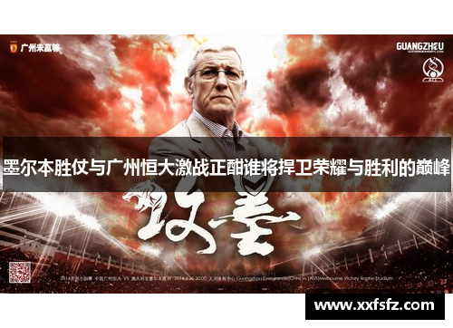 墨尔本胜仗与广州恒大激战正酣谁将捍卫荣耀与胜利的巅峰