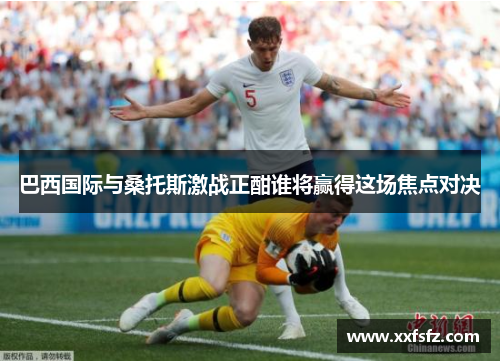 巴西国际与桑托斯激战正酣谁将赢得这场焦点对决