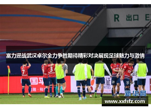 富力迎战武汉卓尔全力争胜期待精彩对决展现足球魅力与激情