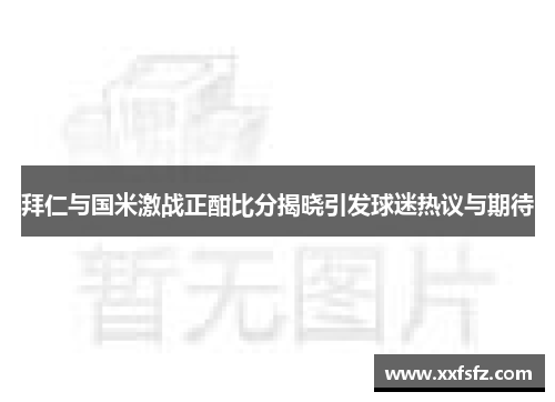 拜仁与国米激战正酣比分揭晓引发球迷热议与期待