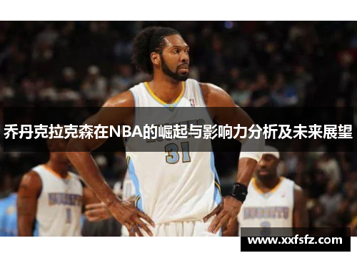 乔丹克拉克森在NBA的崛起与影响力分析及未来展望