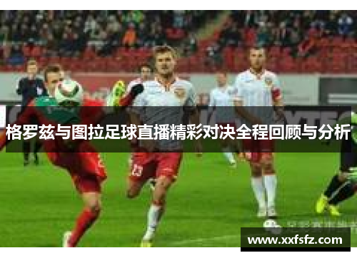 格罗兹与图拉足球直播精彩对决全程回顾与分析