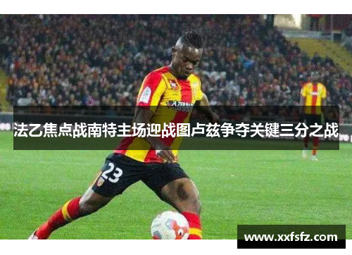 法乙焦点战南特主场迎战图卢兹争夺关键三分之战