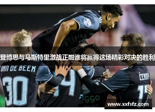 登博思与马斯特里激战正酣谁将赢得这场精彩对决的胜利