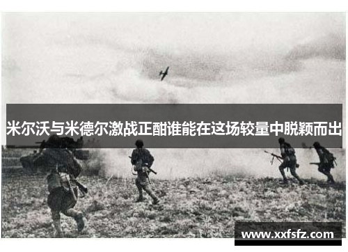 米尔沃与米德尔激战正酣谁能在这场较量中脱颖而出