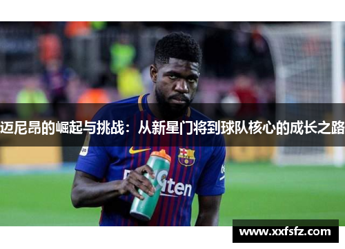 迈尼昂的崛起与挑战：从新星门将到球队核心的成长之路