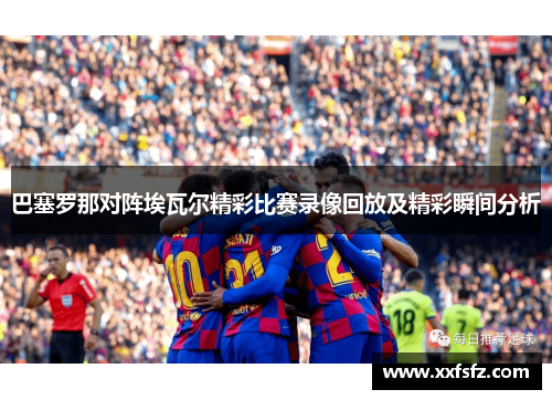 巴塞罗那对阵埃瓦尔精彩比赛录像回放及精彩瞬间分析
