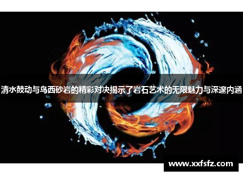 清水鼓动与鸟西砂岩的精彩对决揭示了岩石艺术的无限魅力与深邃内涵