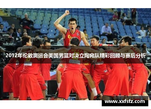 2012年伦敦奥运会美国男篮对决立陶宛队精彩回顾与赛后分析