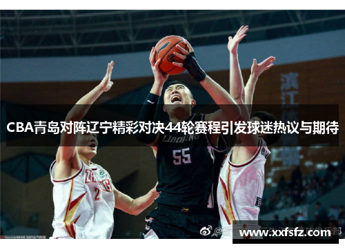 CBA青岛对阵辽宁精彩对决44轮赛程引发球迷热议与期待